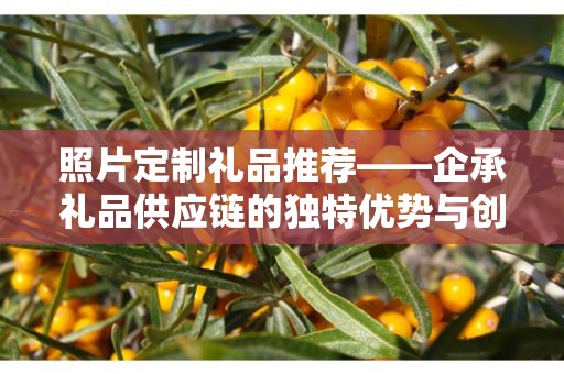 照片定制礼品推荐——企承礼品供应链的独特优势与创新服务